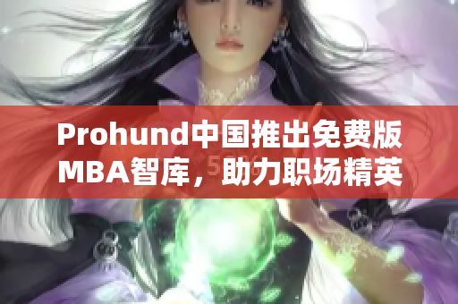 Prohund中國推出免費(fèi)版MBA智庫，助力職場精英提升商業(yè)智慧