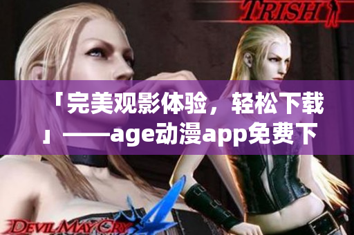 「完美觀影體驗(yàn)，輕松下載」——age動(dòng)漫app免費(fèi)下載