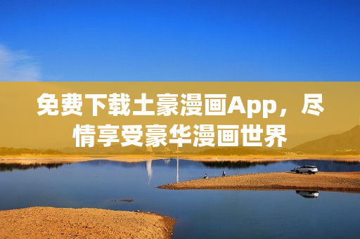 免費(fèi)下載土豪漫畫(huà)App，盡情享受豪華漫畫(huà)世界