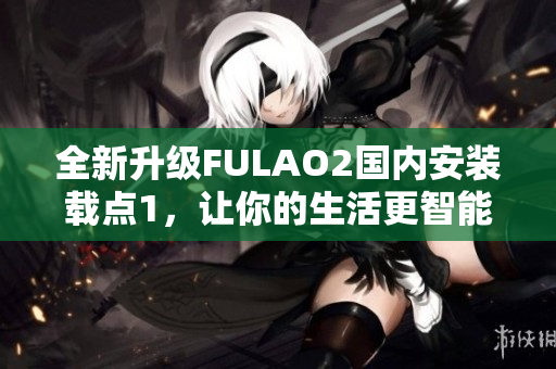 全新升級(jí)FULAO2國(guó)內(nèi)安裝載點(diǎn)1，讓你的生活更智能
