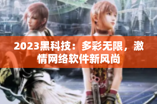 2023黑科技：多彩無限，激情網(wǎng)絡(luò)軟件新風(fēng)尚