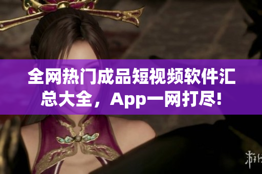 全網(wǎng)熱門成品短視頻軟件匯總大全，App一網(wǎng)打盡!