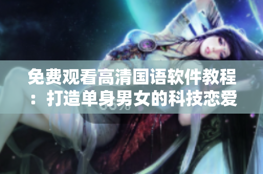 免費觀看高清國語軟件教程：打造單身男女的科技戀愛秘籍！