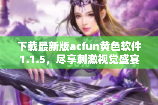 下載最新版acfun黃色軟件1.1.5，盡享刺激視覺(jué)盛宴！
