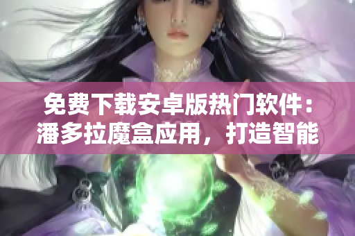 免費(fèi)下載安卓版熱門軟件：潘多拉魔盒應(yīng)用，打造智能娛樂體驗(yàn)