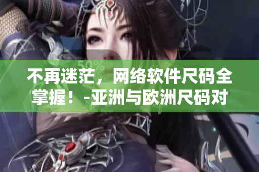 不再迷茫，網(wǎng)絡(luò)軟件尺碼全掌握！-亞洲與歐洲尺碼對(duì)照工具箱