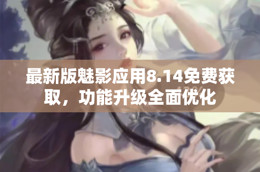 最新版魅影應(yīng)用8.14免費獲取，功能升級全面優(yōu)化
