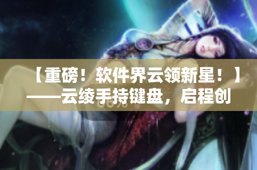 【重磅！軟件界云領(lǐng)新星！】——云綾手持鍵盤，啟程創(chuàng)新路途！