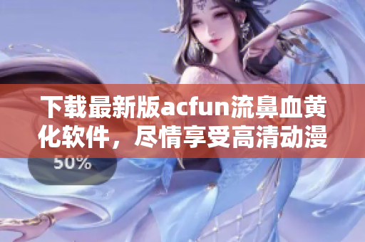 下載最新版acfun流鼻血黃化軟件，盡情享受高清動漫暢爽體驗！