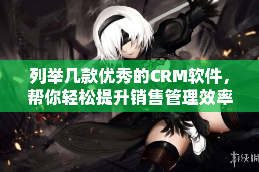 列舉幾款優(yōu)秀的CRM軟件，幫你輕松提升銷售管理效率