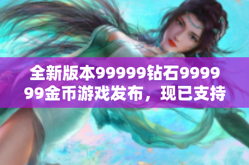 全新版本99999鉆石999999金幣游戲發(fā)布，現(xiàn)已支持多平臺運行