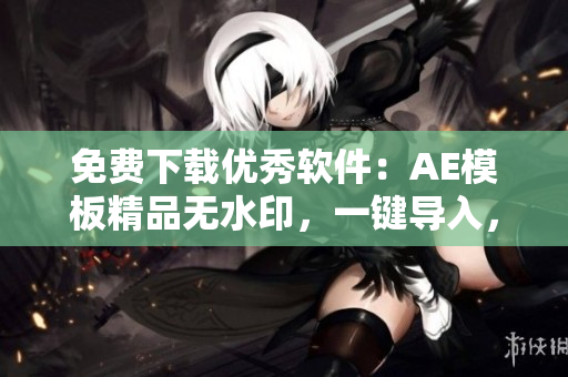 免費(fèi)下載優(yōu)秀軟件：AE模板精品無(wú)水印，一鍵導(dǎo)入，獲得高質(zhì)量編輯效果