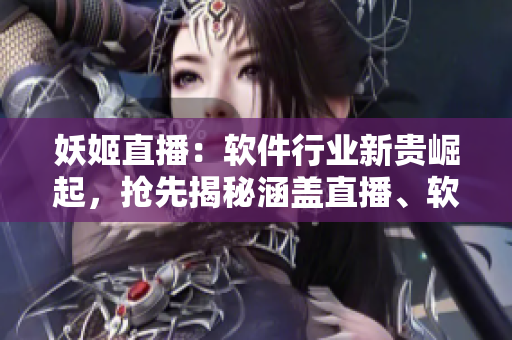 妖姬直播：軟件行業(yè)新貴崛起，搶先揭秘涵蓋直播、軟件開發(fā)的綜合平臺(tái)
