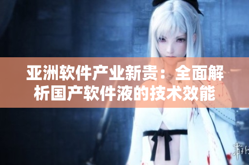 亞洲軟件產(chǎn)業(yè)新貴：全面解析國產(chǎn)軟件液的技術(shù)效能
