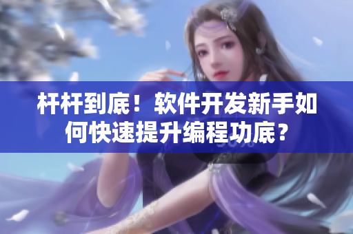 桿桿到底！軟件開發(fā)新手如何快速提升編程功底？