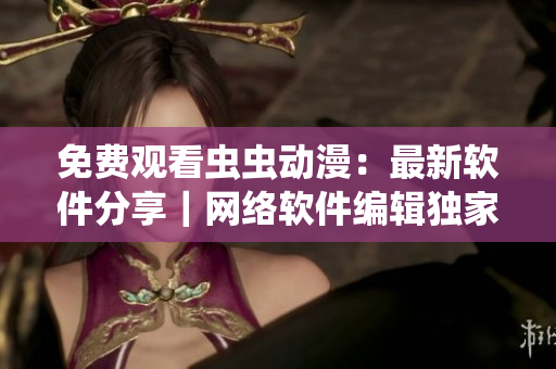 免費(fèi)觀看蟲(chóng)蟲(chóng)動(dòng)漫：最新軟件分享｜網(wǎng)絡(luò)軟件編輯獨(dú)家推薦