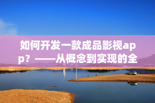 如何開發(fā)一款成品影視app？——從概念到實現(xiàn)的全過程！