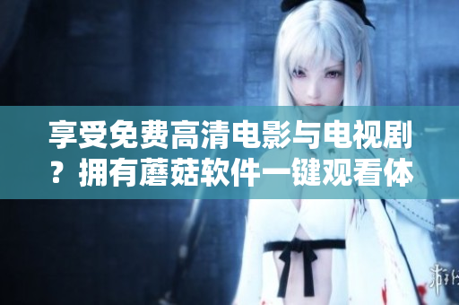 享受免費高清電影與電視劇？擁有蘑菇軟件一鍵觀看體驗！
