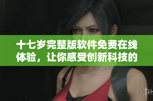 十七歲完整版軟件免費(fèi)在線體驗(yàn)，讓你感受創(chuàng)新科技的魅力