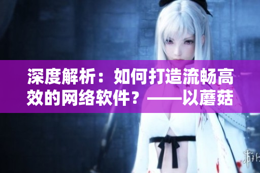 深度解析：如何打造流暢高效的網(wǎng)絡(luò)軟件？——以蘑菇視頻為例