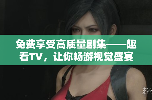 免費享受高質(zhì)量劇集——趣看TV，讓你暢游視覺盛宴！