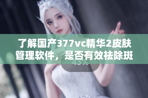 了解國(guó)產(chǎn)377vc精華2皮膚管理軟件，是否有效祛除斑點(diǎn)？