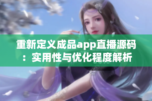 重新定義成品app直播源碼：實(shí)用性與優(yōu)化程度解析