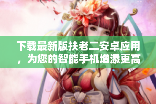 下載最新版扶老二安卓應(yīng)用，為您的智能手機(jī)增添更高效便利的功能