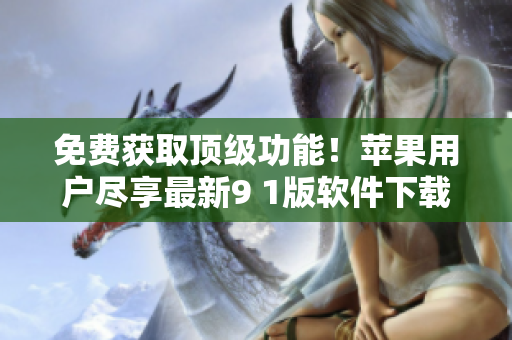 免費獲取頂級功能！蘋果用戶盡享最新9 1版軟件下載安裝