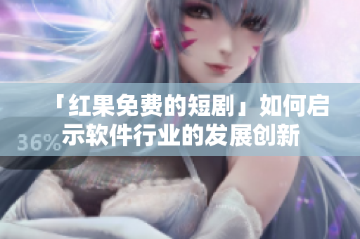 「紅果免費的短劇」如何啟示軟件行業(yè)的發(fā)展創(chuàng)新
