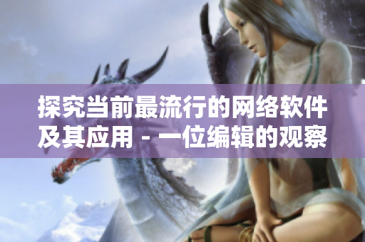 探究當前最流行的網(wǎng)絡軟件及其應用 - 一位編輯的觀察與總結