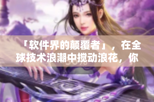 「軟件界的顛覆者」，在全球技術(shù)浪潮中攪動(dòng)浪花，你是否聽過？