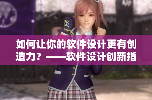 如何讓你的軟件設(shè)計(jì)更有創(chuàng)造力？——軟件設(shè)計(jì)創(chuàng)新指南