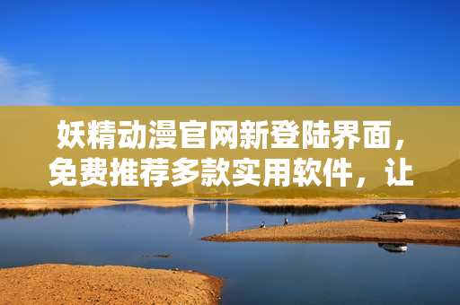 妖精動漫官網(wǎng)新登陸界面，免費推薦多款實用軟件，讓你暢享高效生活！