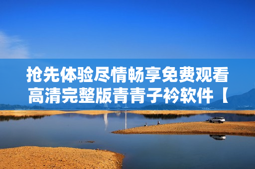 搶先體驗盡情暢享免費(fèi)觀看高清完整版青青子衿軟件【最新更新】