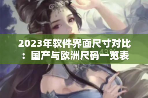 2023年軟件界面尺寸對比：國產(chǎn)與歐洲尺碼一覽表
