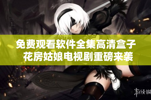 免費(fèi)觀看軟件全集高清盒子  花房姑娘電視劇重磅來(lái)襲