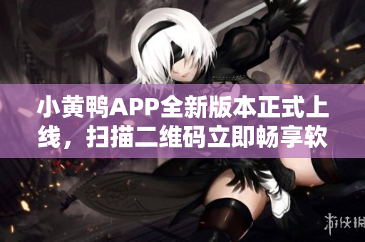 小黃鴨APP全新版本正式上線，掃描二維碼立即暢享軟件下載福利!