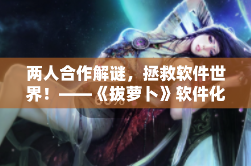兩人合作解謎，拯救軟件世界！——《拔蘿卜》軟件化創(chuàng)新走向