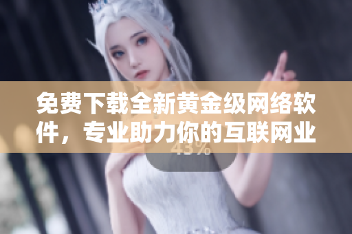 免費(fèi)下載全新黃金級(jí)網(wǎng)絡(luò)軟件，專業(yè)助力你的互聯(lián)網(wǎng)業(yè)務(wù)！