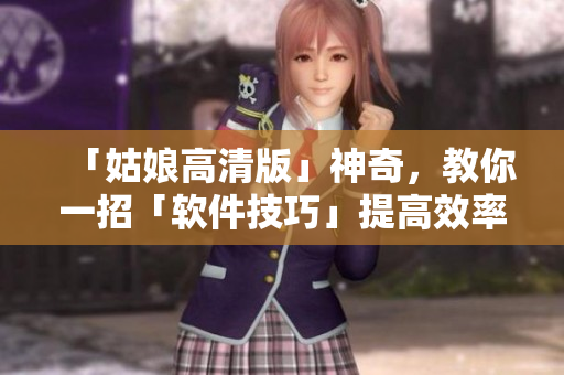 「姑娘高清版」神奇，教你一招「軟件技巧」提高效率！