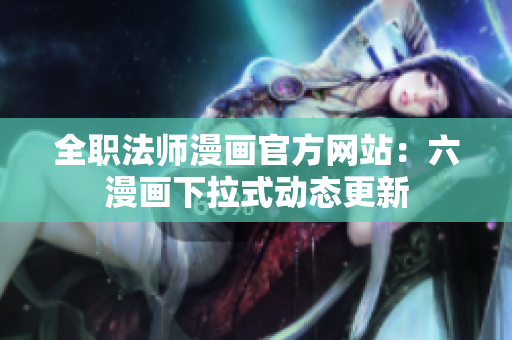 全職法師漫畫官方網(wǎng)站：六漫畫下拉式動態(tài)更新