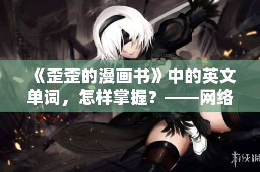 《歪歪的漫畫書》中的英文單詞，怎樣掌握？——網(wǎng)絡(luò)軟件編輯教你雅思詞匯