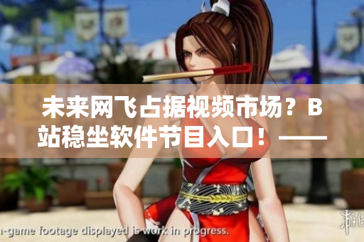 未來網(wǎng)飛占據(jù)視頻市場？B站穩(wěn)坐軟件節(jié)目入口！——2024最新更新解析