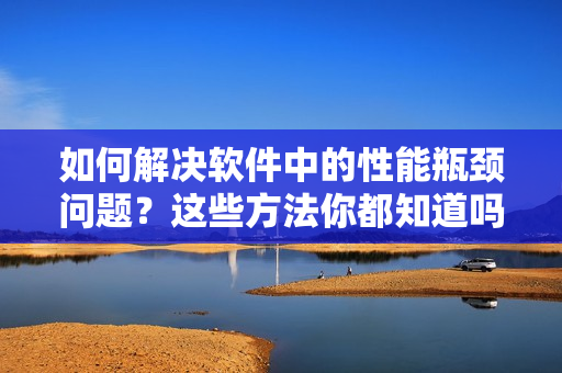 如何解決軟件中的性能瓶頸問題？這些方法你都知道嗎？