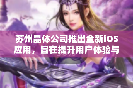 蘇州晶體公司推出全新iOS應(yīng)用，旨在提升用戶體驗與功能增強(qiáng)