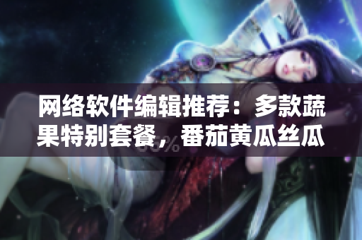 網(wǎng)絡(luò)軟件編輯推薦：多款蔬果特別套餐，番茄黃瓜絲瓜草莓秋葵全攻略