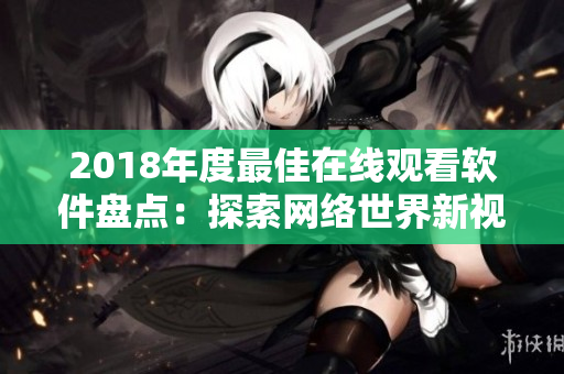2018年度最佳在線觀看軟件盤點：探索網(wǎng)絡(luò)世界新視界