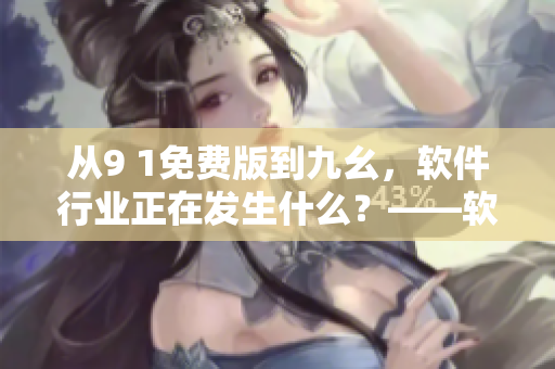 從9 1免費(fèi)版到九幺，軟件行業(yè)正在發(fā)生什么？——軟件更新、功能升級(jí)解析