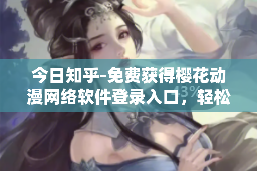 今日知乎-免費(fèi)獲得櫻花動(dòng)漫網(wǎng)絡(luò)軟件登錄入口，輕松暢玩！